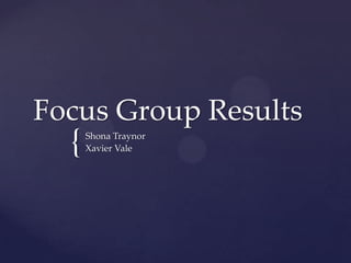 Focus Group Results
  {   Shona Traynor
      Xavier Vale
 