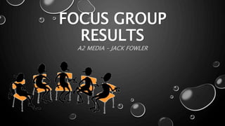 FOCUS GROUP
RESULTS
A2 MEDIA – JACK FOWLER
 