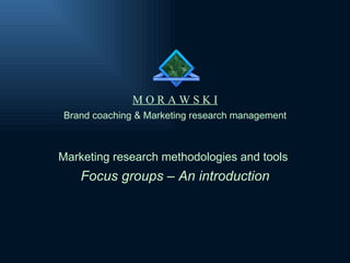 Brand coaching & Marketing research management M O R A W S K I Marketing research methodologies and tools   Focus groups – An introduction 