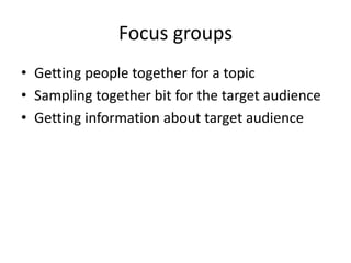 Focus groups
• Getting people together for a topic
• Sampling together bit for the target audience
• Getting information about target audience
 