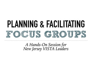 PLANNING & FACILITATING
FOCUS GROUPS
A Hands-On Session for
New Jersey VISTA Leaders
 