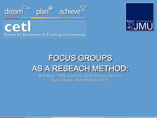 FOCUS GROUPS AS A RESEACH METHOD: Will Reid –LJMU Learning and Information Services Elena Zaitseva, Beth Mithcell -CETL 