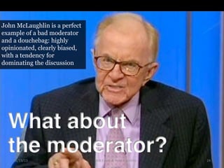 John McLaughlin is a perfect
example of a bad moderator
and a douchebag: highly
opinionated, clearly biased,
with a tenden...