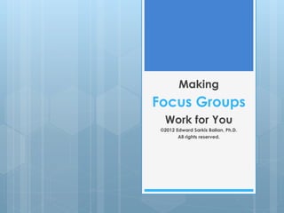Focus Groups
Making
Work for You
©2012 Edward Sarkis Balian, Ph.D.
All rights reserved.
 
