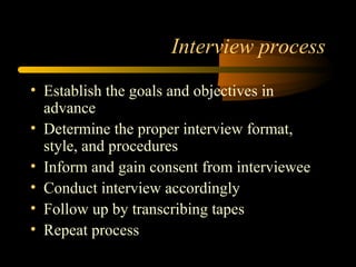 Interview process
• Establish the goals and objectives in
  advance
• Determine the proper interview format,
  style, and procedures
• Inform and gain consent from interviewee
• Conduct interview accordingly
• Follow up by transcribing tapes
• Repeat process
 
