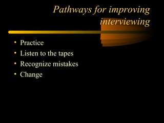 Pathways for improving
                         interviewing

•   Practice
•   Listen to the tapes
•   Recognize mistakes
•   Change
 