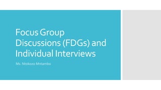 FocusGroup
Discussions (FDGs) and
Individual Interviews
Ms. Ntokozo Mntambo
 
