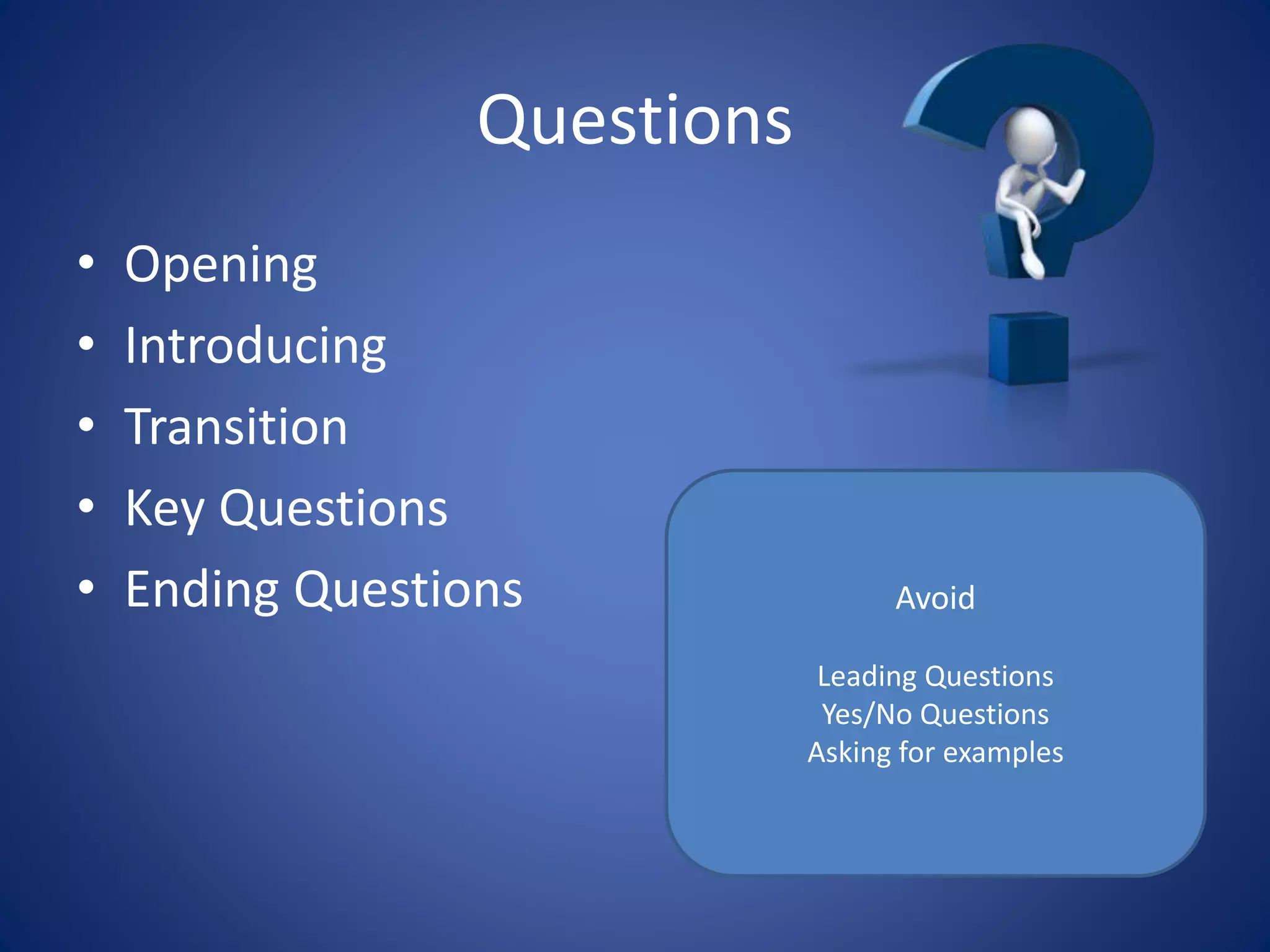 Questions
• Opening
• Introducing
• Transition
• Key Questions
• Ending Questions Avoid
Leading Questions
Yes/No Questions
Asking for examples
 