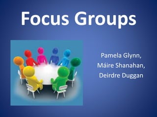Focus Groups
Pamela Glynn,
Máire Shanahan,
Deirdre Duggan
 
