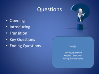Questions
• Opening
• Introducing
• Transition
• Key Questions
• Ending Questions Avoid
Leading Questions
Yes/No Questions
Asking for examples
 
