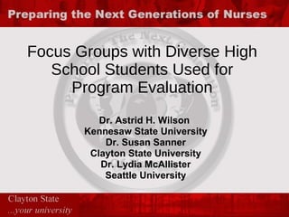 Focus Groups with Diverse High School Students Used for Program Evaluation Dr. Astrid H. Wilson  Kennesaw State University Dr. Susan Sanner Clayton State University Dr. Lydia McAllister Seattle University 