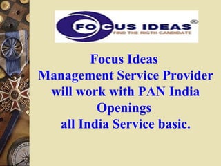 Focus Ideas
Management Service Provider
will work with PAN India
Openings
all India Service basic.
 