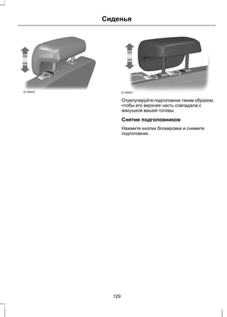 Сиденья 
E135437 E135401 
Отрегулируйте подголовник таким образом, 
чтобы его верхняя часть совпадала с 
макушкой вашей головы. 
Снятие подголовников 
Нажмите кнопки блокировки и снимите 
подголовник. 
129 
 