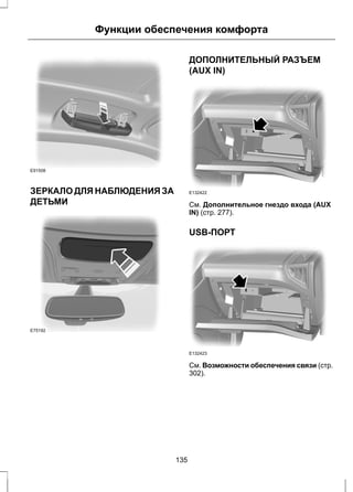 Функции обеспечения комфорта 
E91508 
ЗЕРКАЛО ДЛЯ НАБЛЮДЕНИЯ ЗА 
ДЕТЬМИ 
E75192 
ДОПОЛНИТЕЛЬНЫЙ РАЗЪЕМ 
(AUX IN) 
E132422 
См. Дополнительное гнездо входа (AUX 
IN) (стр. 277). 
USB-ПОРТ 
E132423 
См. Возможности обеспечения связи (стр. 
302). 
135 
 