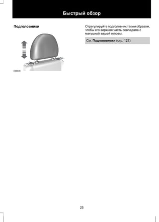 Подголовники 
E66539 
Быстрый обзор 
Отрегулируйте подголовник таким образом, 
чтобы его верхняя часть совпадала с 
макушкой вашей головы. 
См. Подголовники (стр. 128). 
25 
 