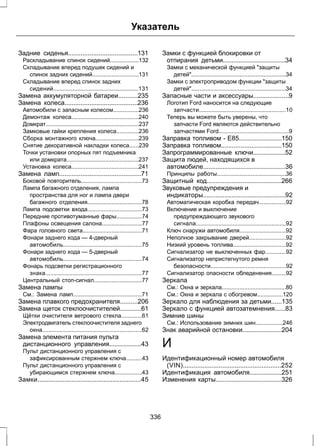 Указатель 
Задние сиденья.......................................131 
Раскладывание спинок сидений..................132 
Складывание вперед подушек сидений и 
спинок задних сидений.............................131 
Складывание вперед спинок задних 
сидений.....................................................131 
Замена аккумуляторной батареи...........235 
Замена колеса.........................................236 
Автомобили с запасным колесом................236 
Демонтаж колеса..........................................240 
Домкрат..........................................................237 
Замковые гайки крепления колеса..............236 
Сборка монтажного ключа...........................239 
Снятие декоративной накладки колеса......239 
Точки установки опорных пят подъемника 
или домкрата.............................................237 
Установка колеса..........................................241 
Замена ламп..............................................71 
Боковой повторитель......................................73 
Лампа багажного отделения, лампа 
пространства для ног и лампа двери 
багажного отделения..................................78 
Лампа подсветки входа..................................73 
Передние противотуманные фары................74 
Плафоны освещения салона.........................77 
Фара головного света.....................................71 
Фонари заднего хода — 4-дверный 
автомобиль.................................................75 
Фонари заднего хода — 5-дверный 
автомобиль.................................................74 
Фонарь подсветки регистрационного 
знака............................................................77 
Центральный стоп-сигнал..............................77 
Замена лампы 
См.: Замена ламп...........................................71 
Замена плавкого предохранителя..........206 
Замена щеток стеклоочистителей............61 
Щётки очистителя ветрового стекла.............61 
Электродвигатель стеклоочистителя заднего 
окна..............................................................62 
Замена элемента питания пульта 
дистанционного управления..................43 
Пульт дистанционного управления с 
зафиксированным стержнем ключа..........43 
Пульт дистанционного управления с 
убирающимся стержнем ключа.................43 
Замки..........................................................45 
Замки с функцией блокировки от 
отпирания детьми...................................34 
Замки с механической функцией "защиты 
детей"...........................................................34 
Замки с электроприводом функции "защиты 
детей"...........................................................34 
Запасные части и аксессуары....................9 
Логотип Ford наносится на следующие 
запчасти......................................................10 
Теперь вы можете быть уверены, что 
запчасти Ford являются действительно 
запчастями Ford............................................9 
Заправка топливом - E85........................150 
Заправка топливом..................................150 
Запрограммированные ключи..................52 
Защита людей, находящихся в 
автомобиле..............................................36 
Принципы работы...........................................36 
Защитный код..........................................266 
Звуковые предупреждения и 
индикаторы..............................................92 
Автоматическая коробка передач.................92 
Включение и выключение 
предупреждающего звукового 
сигнала........................................................92 
Ключ снаружи автомобиля.............................92 
Неполное закрывание дверей.......................92 
Низкий уровень топлива.................................92 
Сигнализатор не выключенных фар.............92 
Сигнализатор непристегнутого ремня 
безопасности...............................................92 
Сигнализатор опасности обледенения.........92 
Зеркала 
См.: Окна и зеркала........................................80 
См.: Окна и зеркала с обогревом................120 
Зеркало для наблюдения за детьми......135 
Зеркало с функцией автозатемнения......83 
Зимние шины 
См.: Использование зимних шин.................246 
Знак аварийной остановки......................204 
И 
Идентификационный номер автомобиля 
(VIN).......................................................252 
Идентификация автомобиля..................251 
Изменения карты.....................................326 
336 
 