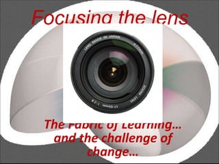 Focusing the lens The Fabric of Learning… and the challenge of change… 