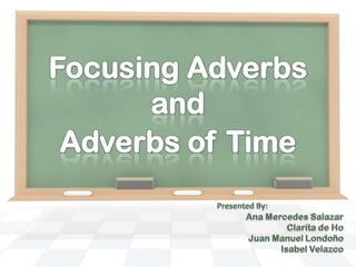 Focusing Adverbs and Adverbs of Time Presented By: Ana Mercedes Salazar Clarita de Ho Juan Manuel Londoño Isabel Velazco 