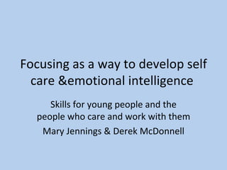 Focusing as a way to develop self care &emotional intelligence  Skills for young people and the people who care and work with them Mary Jennings & Derek McDonnell 