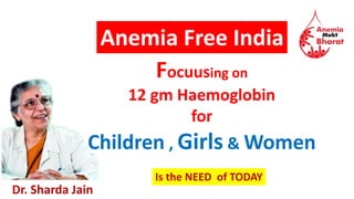 Is the NEED of TODAY
Dr. Sharda Jain
Focuusing on
12 gm Haemoglobin
for
Children , Girls & Women
Anemia Free India
 