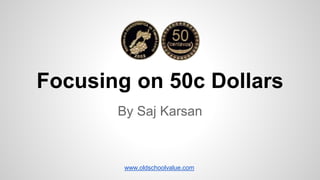 Focusing on 50c Dollars
By Saj Karsan
www.oldschoolvalue.com
 