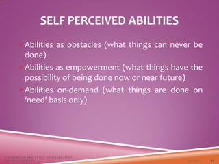 SELF PERCEIVED ABILITIES
Abilities as obstacles (what things can never be
done)
Abilities as empowerment (what things have the
possibility of being done now or near future)
Abilities on-demand (what things are done on
‘need’ basis only)
3/22/2021
FOCUSING ON ABILITY NOT ON DISABILITY BY
DR. SHAZIA KHALFE 41
 