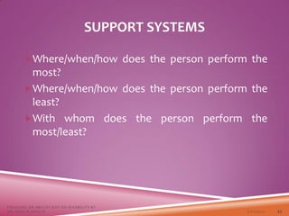 SUPPORT SYSTEMS
Where/when/how does the person perform the
most?
Where/when/how does the person perform the
least?
With whom does the person perform the
most/least?
3/22/2021
FOCUSING ON ABILITY NOT ON DISABILITY BY
DR. SHAZIA KHALFE 43
 