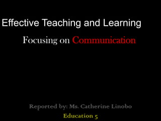 Focusing on Communication
Reported by: Ms. Catherine Linobo
Education 5
Effective Teaching and Learning
 