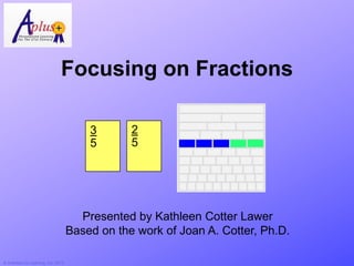 Focusing on Fractions

                                           3       2
                                           5       5




                                         Presented by Kathleen Cotter Lawer
                                       Based on the work of Joan A. Cotter, Ph.D.

© Activities for Learning, Inc. 2012
 
