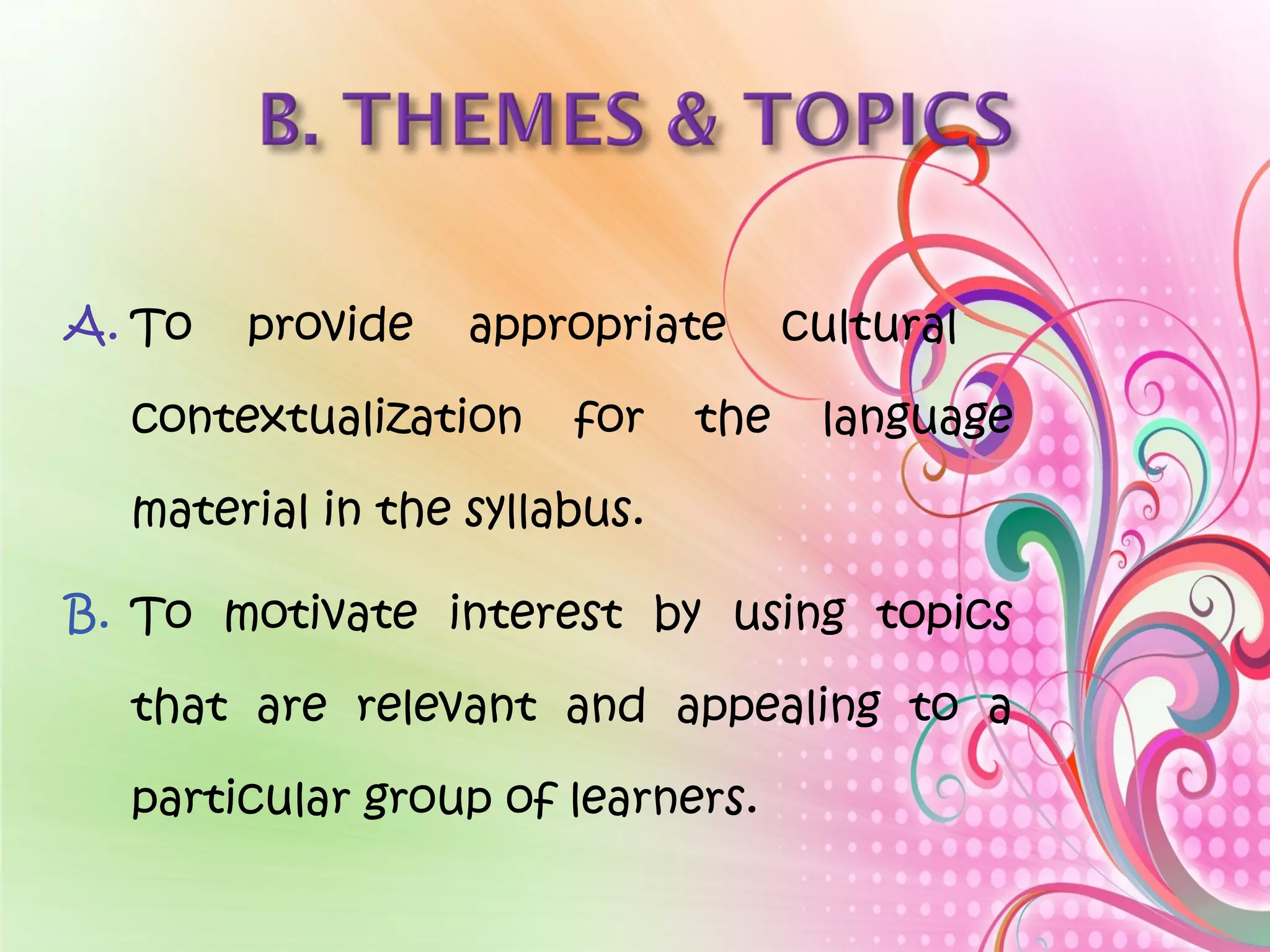 A. To provide appropriate cultural
contextualization for the language
material in the syllabus.
B. To motivate interest by using topics
that are relevant and appealing to a
particular group of learners.
 