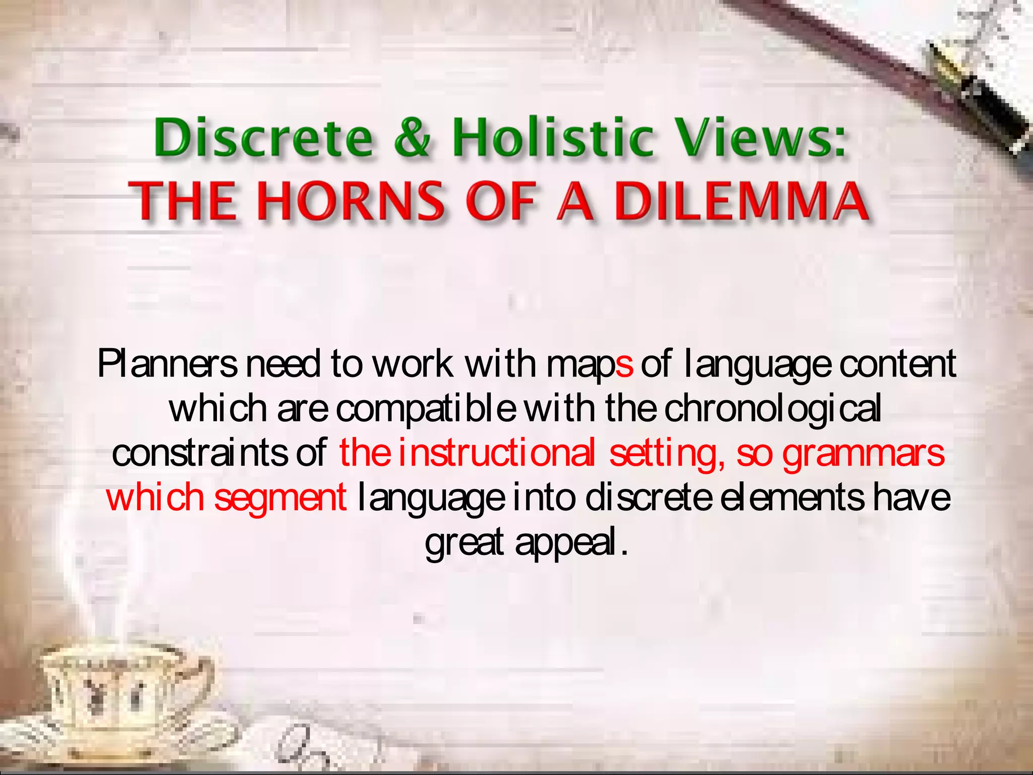 Plannersneed to work with mapsof languagecontent
which arecompatiblewith thechronological
constraintsof theinstructional setting, so grammars
which segment languageinto discreteelementshave
great appeal.
 
