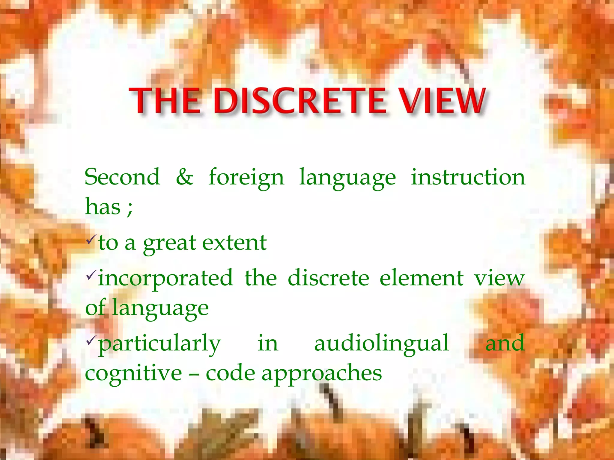Second & foreign language instruction
has ;
to a great extent
incorporated the discrete element view
of language
particularly in audiolingual and
cognitive – code approaches
 
