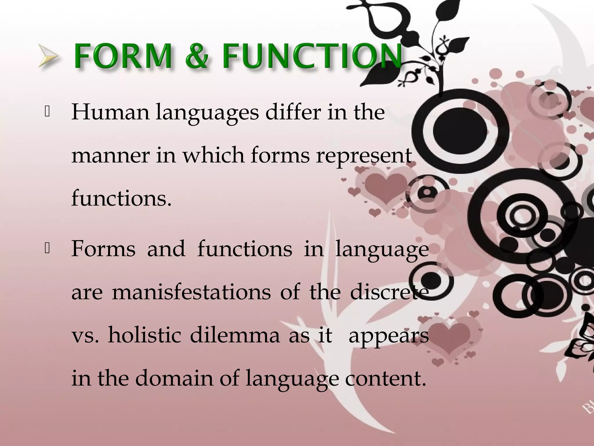  Human languages differ in the
manner in which forms represent
functions.
 Forms and functions in language
are manisfestations of the discrete
vs. holistic dilemma as it appears
in the domain of language content.
 