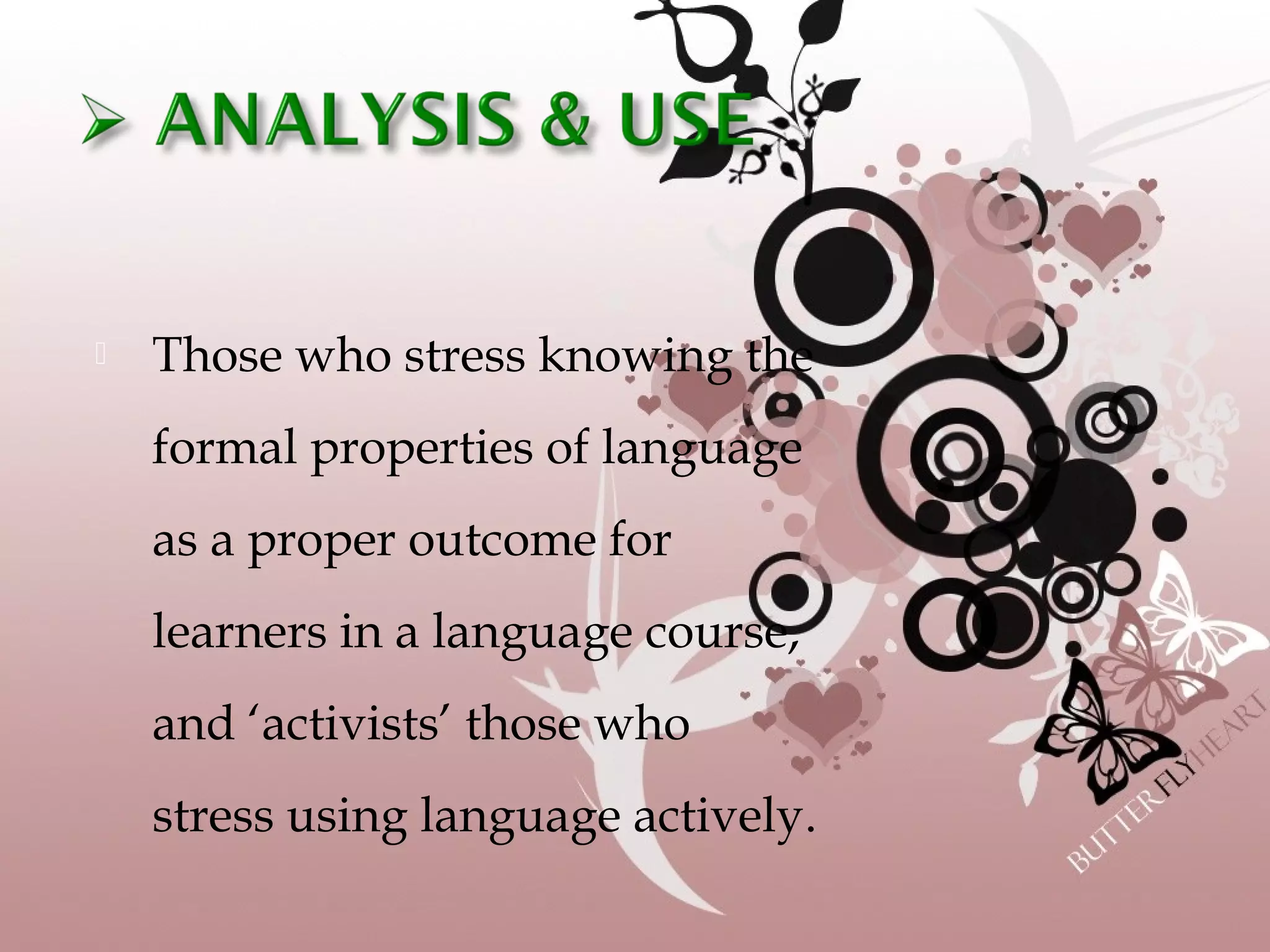  Those who stress knowing the
formal properties of language
as a proper outcome for
learners in a language course,
and ‘activists’ those who
stress using language actively.
 