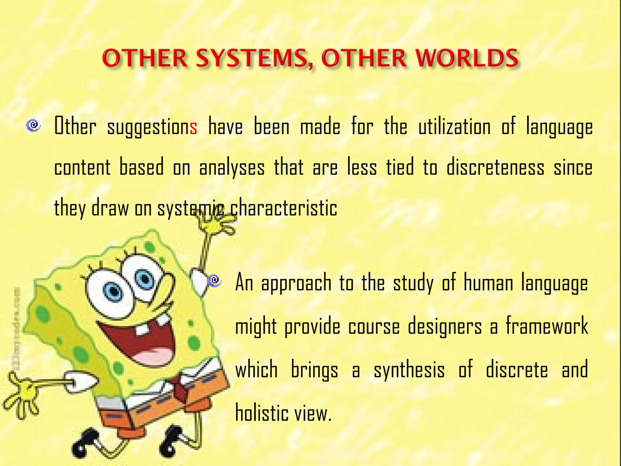 Other suggestions have been made for the utilization of language
content based on analyses that are less tied to discreteness since
they draw on systemic characteristic
An approach to the study of human language
might provide course designers a framework
which brings a synthesis of discrete and
holistic view.
 