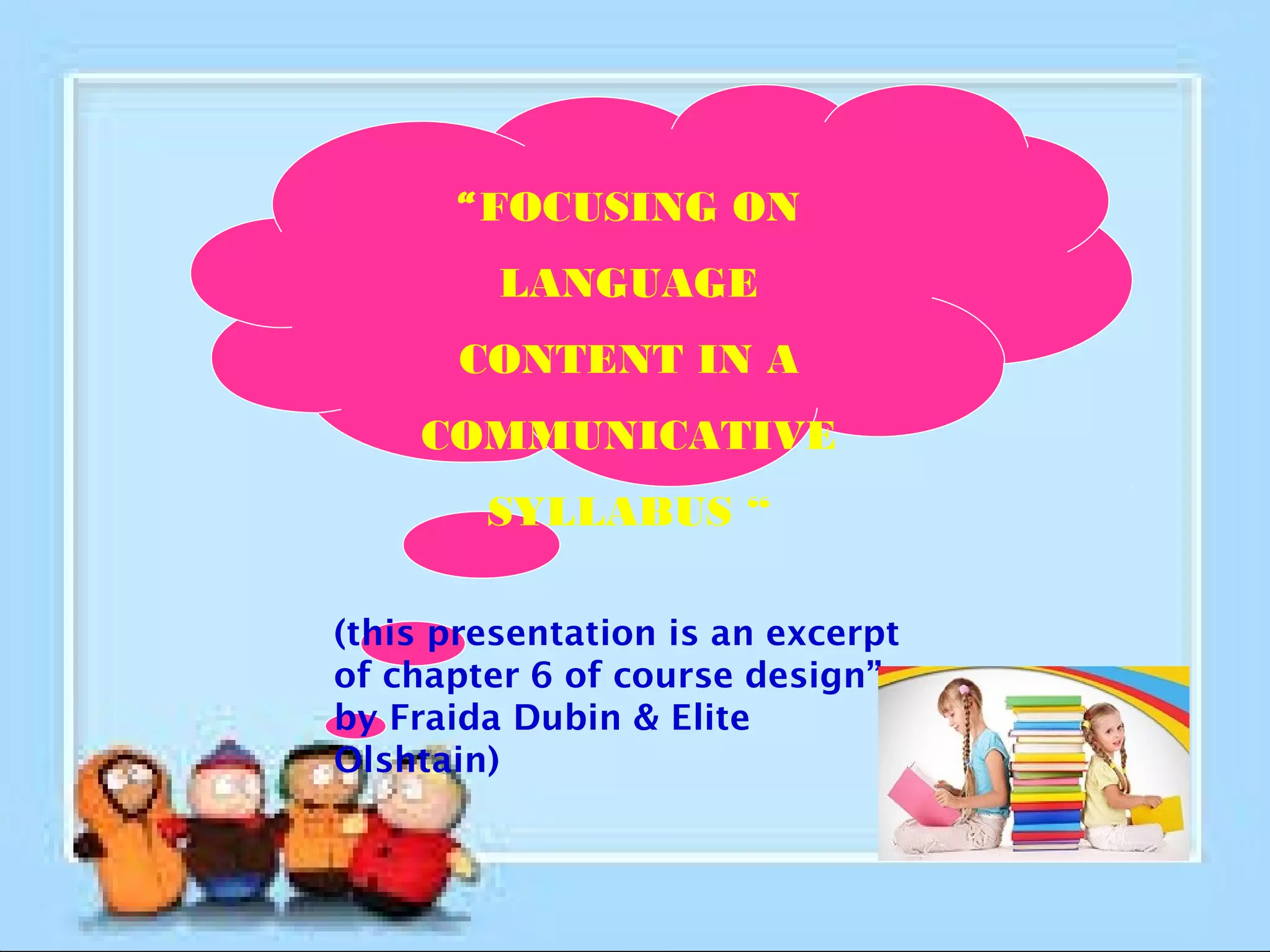 “FOCUSING ON
LANGUAGE
CONTENT IN A
COMMUNICATIVE
SYLLABUS “
(this presentation is an excerpt
of chapter 6 of course design”
by Fraida Dubin & Elite
Olshtain)
 