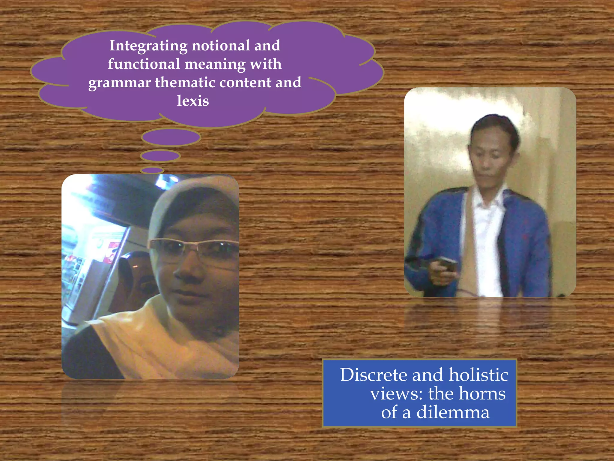 Discrete and holistic
views: the horns
of a dilemma
Integrating notional and
functional meaning with
grammar thematic content and
lexis
 