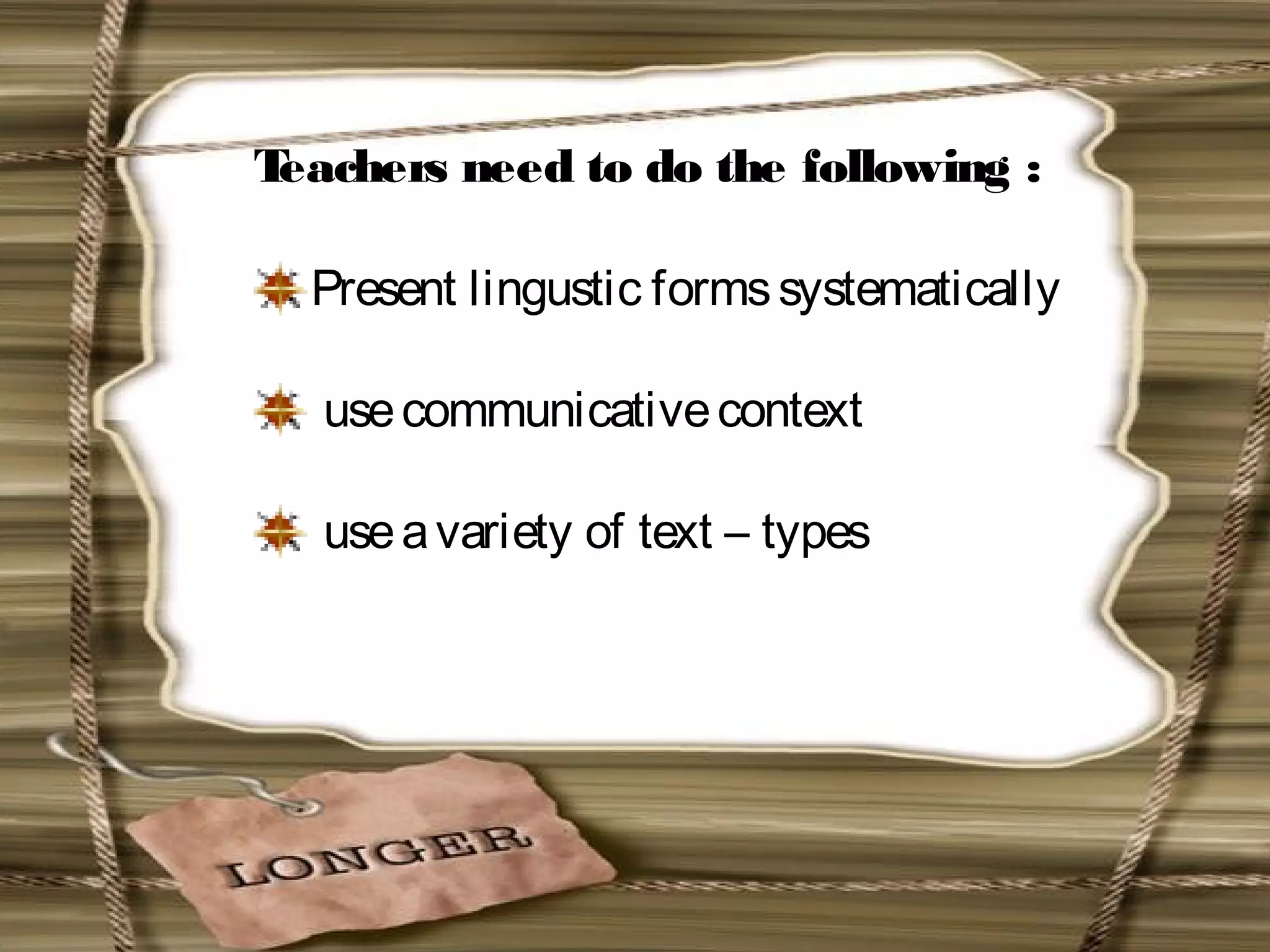 Teachers need to do the following :
Present lingustic formssystematically
usecommunicativecontext
useavariety of text – types
 