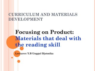 CURRICULUM AND MATERIALS
DEVELOPMENT
Focusing on Product:
Materials that deal with
the reading skill
Lecturer: Y.B Unggul Djatmika
 