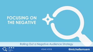 #SMX #31B @michellemsem
Rolling Out a Negative Audience Strategy
FOCUSING ON
THE NEGATIVE
 