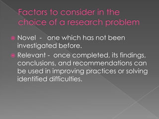 Novel - one which has not been
  investigated before.
 Relevant - once completed, its findings,
  conclusions, and recommendations can
  be used in improving practices or solving
  identified difficulties.
 
