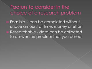 Feasible - can be completed without
  undue amount of time, money or effort
 Researchable - data can be collected
  to answer the problem that you posed.
 