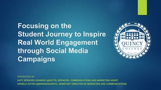Focusing on the
Student Journey to Inspire
Real World Engagement
through Social Media
Campaigns
PRESENTED BY:
KATY SPENCER JOHNSON (@KATYB_SPENCER), COMMUNICATIONS AND MARKETING AGENT
DANIELA HUYNH (@WHERESDANITH), ASSISTANT DIRECTOR OF MARKETING AND COMMUNICATIONS
 
