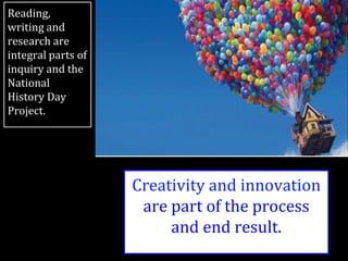 Reading,
writing and
research are
integral parts of
inquiry and the
National
History Day
Project.
Creativity and innovation
are part of the process
and end result.
 