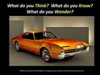 What do you Think? What do you Know?
What do you Wonder?
When you find something that intrigues you, ask and answer these questions
 