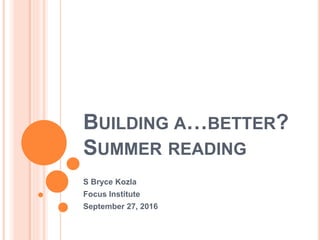 BUILDING A…BETTER?
SUMMER READING
S Bryce Kozla
Focus Institute
September 27, 2016
 