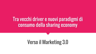 Tra vecchi driver e nuovi paradigmi di
consumo della sharing economy
Verso il Marketing 3.0
 