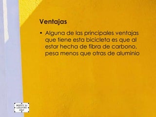 Ventajas
• Alguna de las principales ventajas
  que tiene esta bicicleta es que al
  estar hecha de fibra de carbono,
  pesa menos que otras de aluminio
 