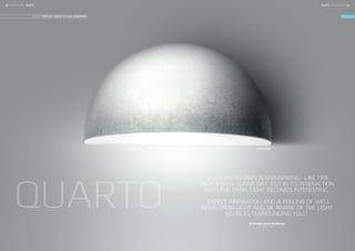QUARTO
”LIGHT ON ITS OWN IS UNINSPIRING - LIKE FIRE
ON A BRIGHT SUNNY DAY. BUT IN ITS INTERACTION
WITH THE DARK, LIGHT BECOMES INTERESTING.
- EXPECT INSPIRATION AND A FEELING OF WELL
BEING FROM LIGHT AND BE AWARE OF THE LIGHT
SOURCES SURROUNDING YOU.”
Professor Claus Bonderup
architect MAA
DESIGN: TORSTEN THORUP & CLAUS BONDERUP
QUARTO 380
30 FOCUS-LIGHTING FOCUS-LIGHTING 31QUARTOQUARTO
 
