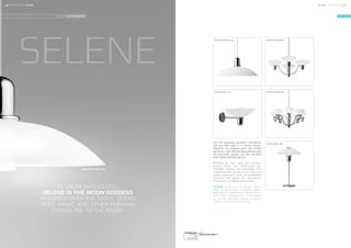 SELENE comprises pendants, chandeliers,
wall and table lights in a uniform design.
Materials are opalised glass and coated
aluminium. Light diffuses pleasantly through
the opal-white shades, and the cylindrical
inner shade prohibits glaring.
SELENE ist eine Serie von Pendeln,
Kronen, Wand- und Tischleuchten gle-
ichartigen Designs. Die Materialien sind
opalisiertes Glas und Aluminium. Das Licht
scheint angenehm durch die opalweißen
Schirmen, von denen die zylindrischen
Innenrohren vor Blendung schutzen.
SELENE er en serie af pendler, kroner,
væg- og bordlamper i ensartet design.
Materialet er opaliseret glas og aluminium.
Skærmene i opalglas sikrer et behageligt
lys, og det cylindriske inderrør omslutter
lyskilden og forhindrer blænding.
DOWNLOAD
IMAGES
3D
ARTWORK
VISIT
FOCUS-LIGHTING.DK
SELENE PENDANT 460
IN GREEK MYTHOLOGY,
SELENE IS THE MOON GODDESS
PRESIDING OVER THE NIGHT, OCEAN
TIDES, MAGIC AND OTHER DOMAINS
CONNECTED TO THE MOON.
DESIGN: CLAUS BONDERUP
SELENE
SELENE CHANDELIERSELENE PENDANT 460
SELENE WALL 330 SELENE CHANDELIER
SELENE TABLE 380
50 FOCUS-LIGHTING FOCUS-LIGHTING 51SELENESELENE
 